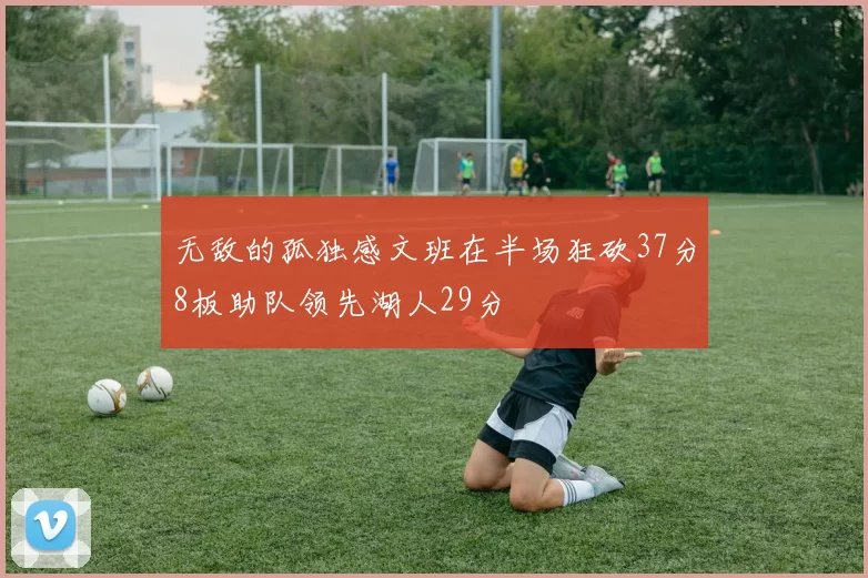 无敌的孤独感文班在半场狂砍37分8板助队领先湖人29分