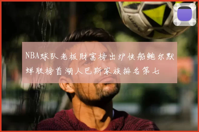 NBA球队老板财富榜出炉快船鲍尔默蝉联榜首湖人巴斯家族排名第七