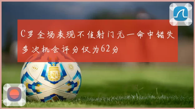 C罗全场表现不佳射门无一命中错失多次机会评分仅为62分