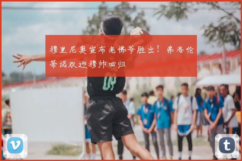 穆里尼奥宣布老佛爷胜出！弗洛伦蒂诺欢迎穆帅回归