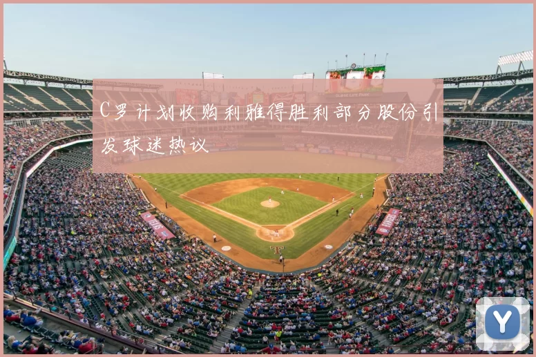 C罗计划收购利雅得胜利部分股份引发球迷热议