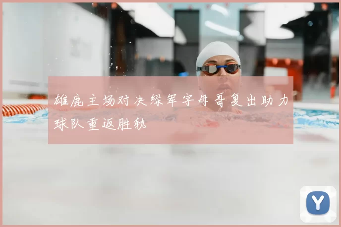 雄鹿主场对决绿军字母哥复出助力球队重返胜轨
