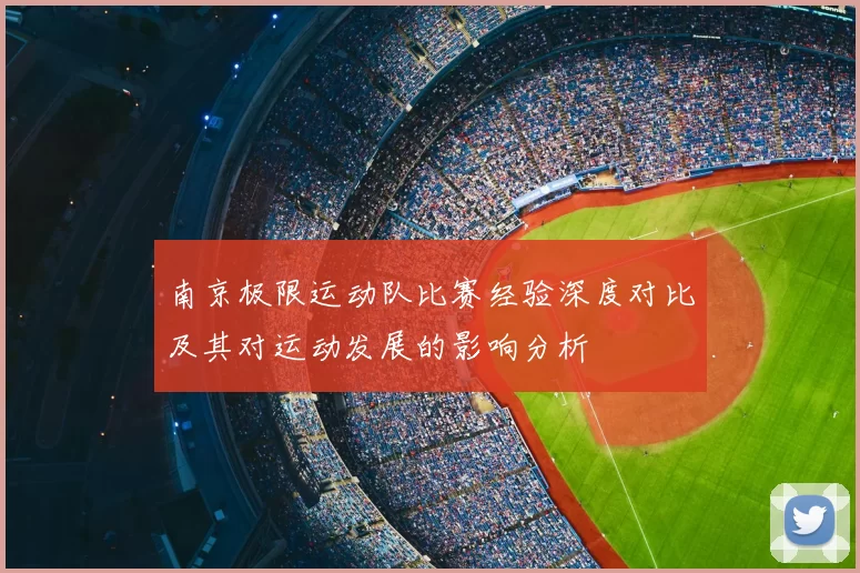 南京极限运动队比赛经验深度对比及其对运动发展的影响分析