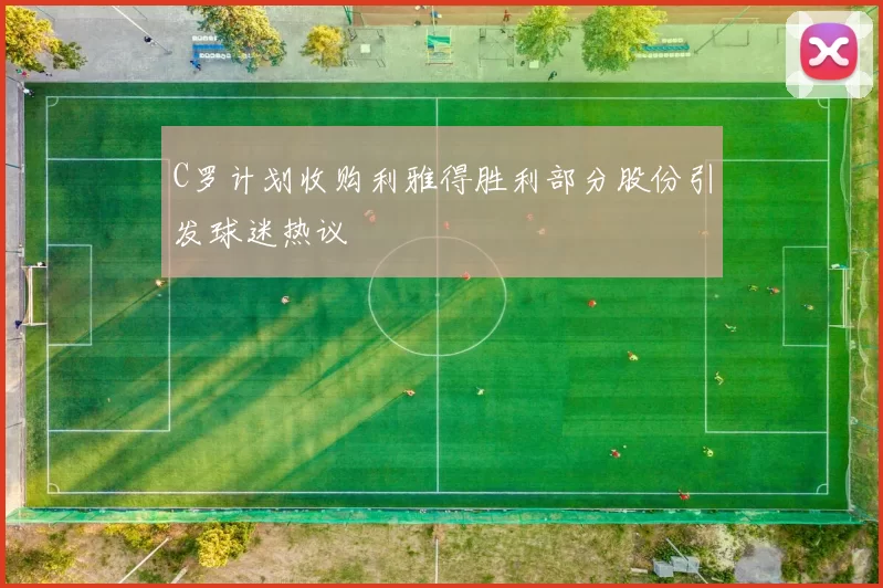 C罗计划收购利雅得胜利部分股份引发球迷热议