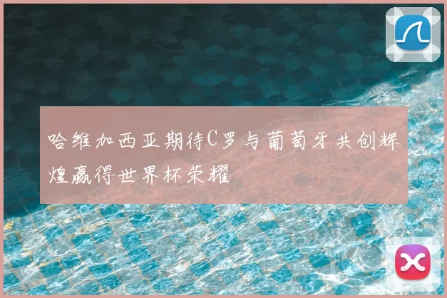 哈维加西亚期待C罗与葡萄牙共创辉煌赢得世界杯荣耀