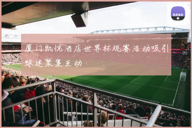 厦门凯悦酒店世界杯观赛活动吸引球迷聚集互动