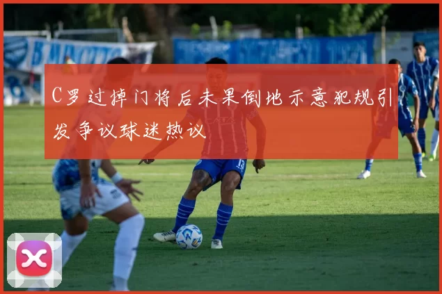C罗过掉门将后未果倒地示意犯规引发争议球迷热议