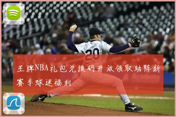 王牌NBA礼包兑换码开放领取助阵新赛季球迷福利