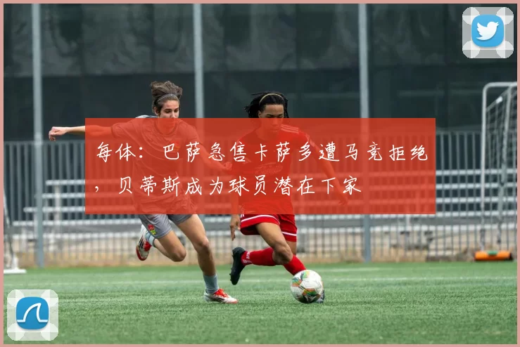 每体:巴萨急售卡萨多遭马竞拒绝,贝蒂斯成为球员潜在下家