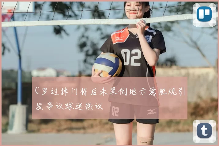 C罗过掉门将后未果倒地示意犯规引发争议球迷热议