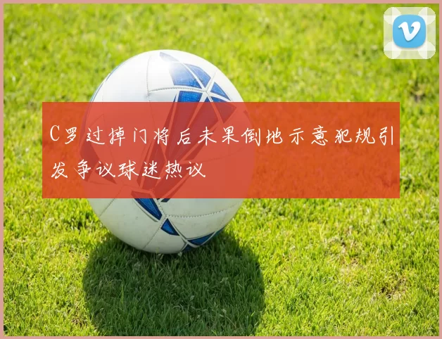 C罗过掉门将后未果倒地示意犯规引发争议球迷热议