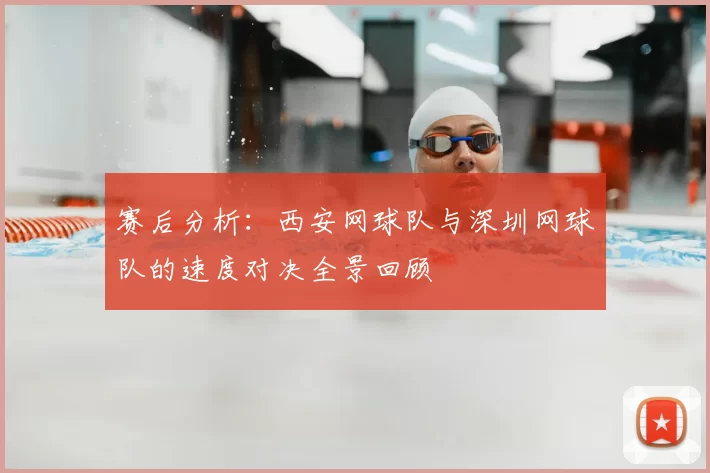 赛后分析：西安网球队与深圳网球队的速度对决全景回顾