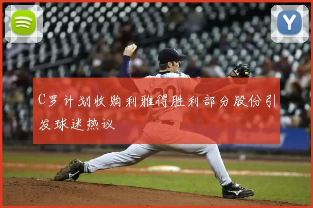 C罗计划收购利雅得胜利部分股份引发球迷热议