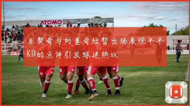 东契奇与约基奇短暂出场表现平平KD的点评引发球迷热议