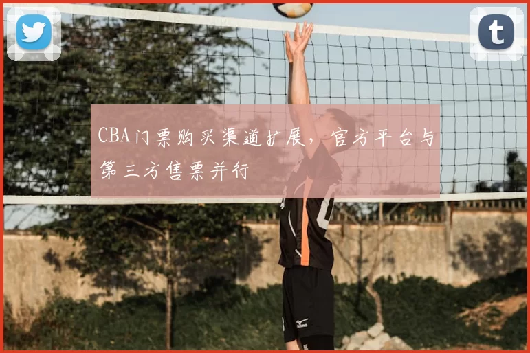 CBA门票购买渠道扩展，官方平台与第三方售票并行