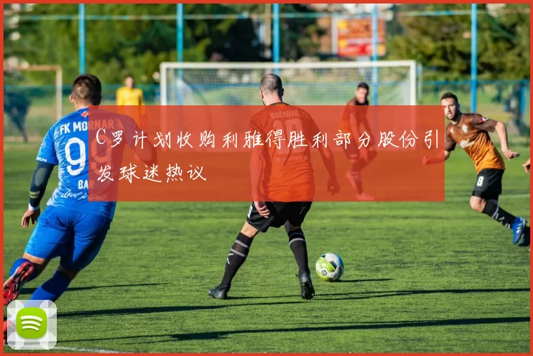 C罗计划收购利雅得胜利部分股份引发球迷热议